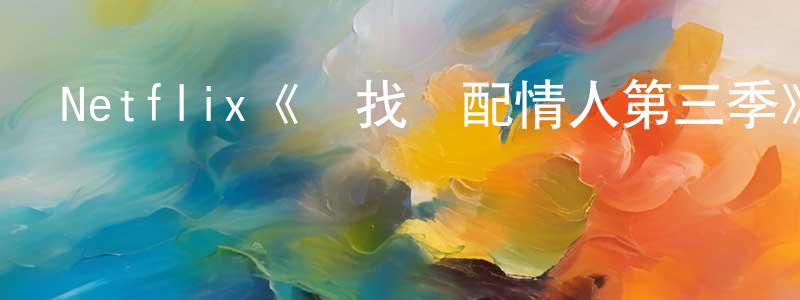 戴柔的個人主頁,Netflix《尋找絕配情人第三季》迅雷下載/在線觀看/百度云-選秀/綜藝-美劇天堂